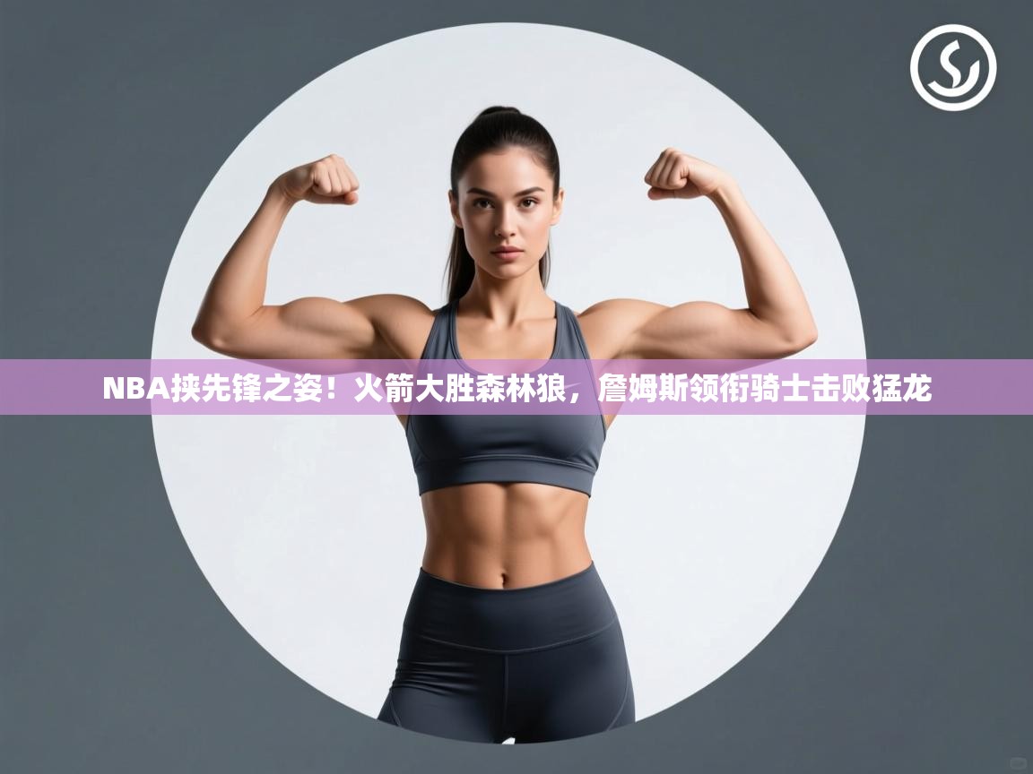 开云体育app下载-NBA挟先锋之姿！火箭大胜森林狼，詹姆斯领衔骑士击败猛龙  第4张