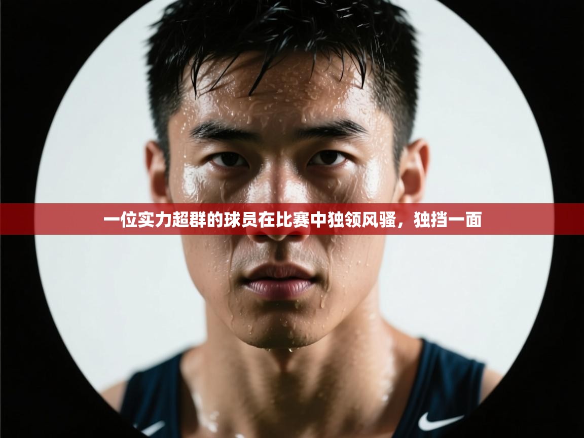 开云体育app下载地址-一位实力超群的球员在比赛中独领风骚，独挡一面  第1张