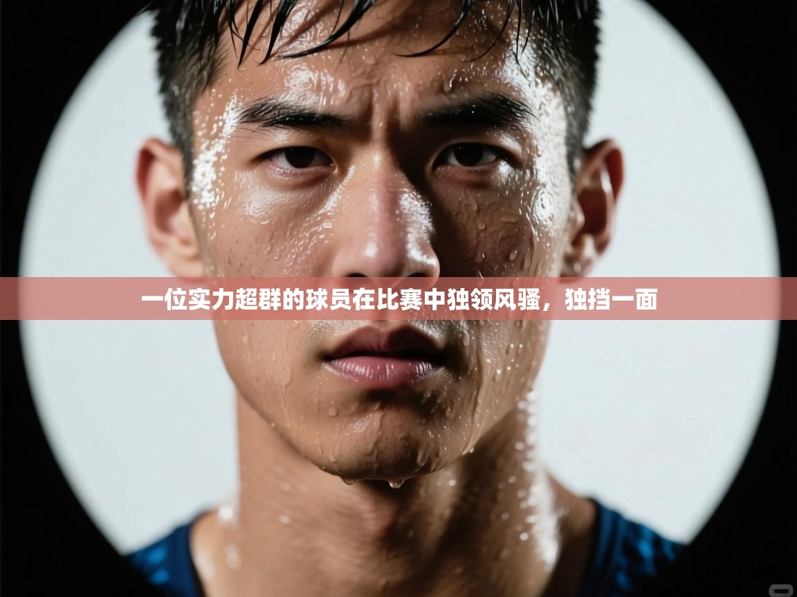 开云体育app下载地址-一位实力超群的球员在比赛中独领风骚，独挡一面  第4张