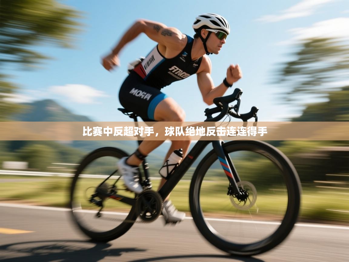 云开体育官网登录入口手机版-比赛中反超对手，球队绝地反击连连得手