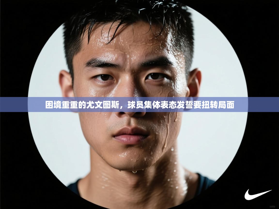 开云体育app网页版入口-困境重重的尤文图斯，球员集体表态发誓要扭转局面  第4张