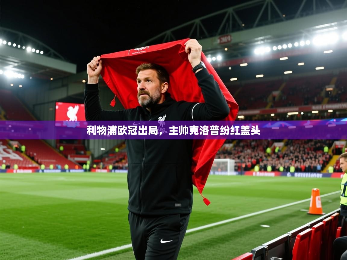 开云体育绑定手机指南-利物浦欧冠出局，主帅克洛普纷红盖头