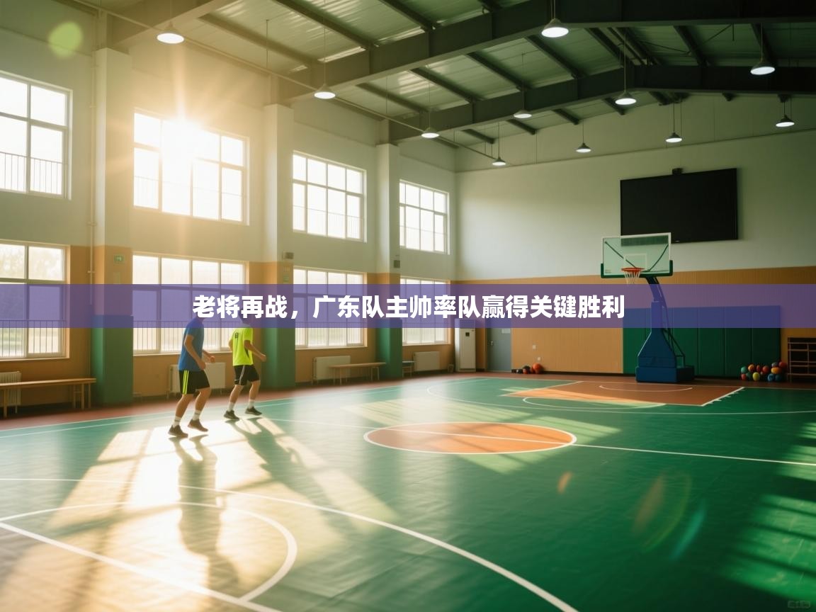 云开体育官方app下载-老将再战，广东队主帅率队赢得关键胜利