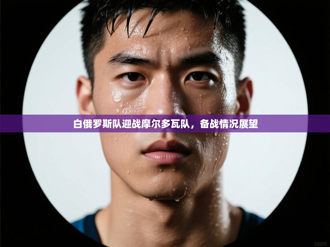 开云体育app-白俄罗斯队迎战摩尔多瓦队，备战情况展望  第1张