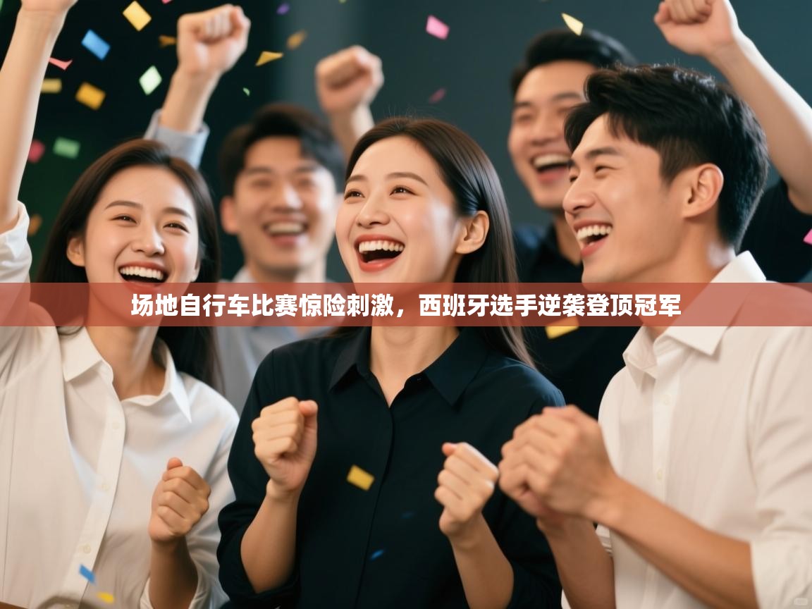 开云平台-场地自行车比赛惊险刺激，西班牙选手逆袭登顶冠军