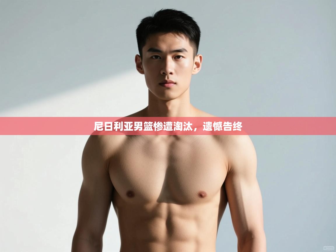 开云体育app下载官网-尼日利亚男篮惨遭淘汰，遗憾告终  第3张