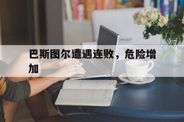 巴斯图尔遭遇连败，危险增加